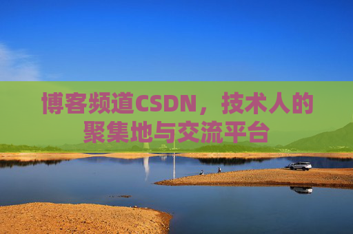 博客频道CSDN，技术人的聚集地与交流平台